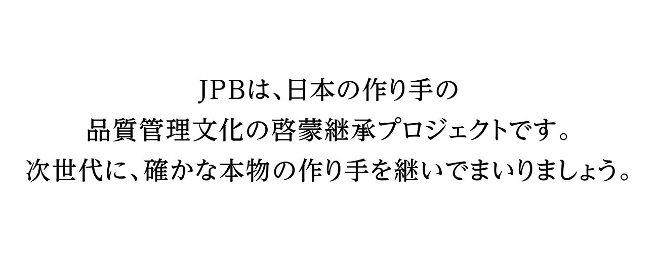 JPBは、日本の作り手の品質管理文化の啓蒙継承プロジェクトです。次世代に、確かな本物の作り手を継いでまいりましょう。
